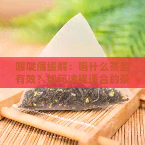 喉咙痛缓解：喝什么茶最有效？如何选择适合的茶品和饮用方法