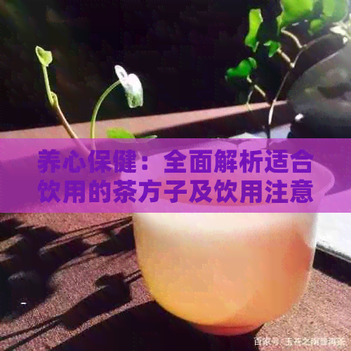 养心保健：全面解析适合饮用的茶方子及饮用注意事项