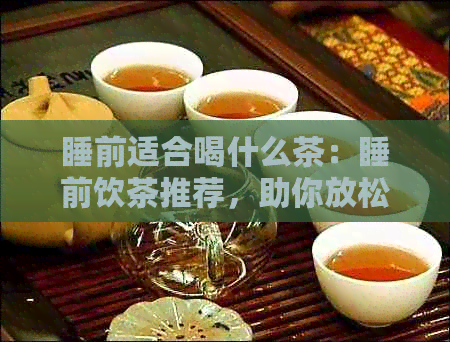 睡前适合喝什么茶：睡前饮茶推荐，助你放松入眠！