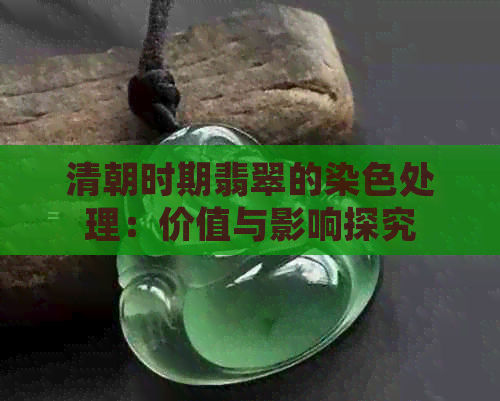 清朝时期翡翠的染色处理：价值与影响探究