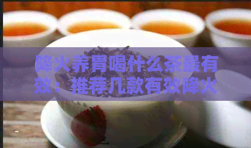 降火养胃喝什么茶最有效：推荐几款有效降火养胃的茶