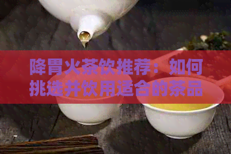 降胃火茶饮推荐：如何挑选并饮用适合的茶品以缓解胃火症状？