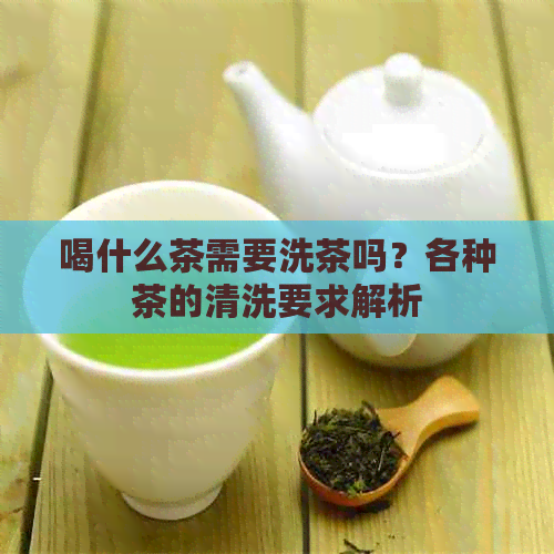 喝什么茶需要洗茶吗？各种茶的清洗要求解析