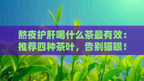 熬夜护肝喝什么茶最有效：推荐四种茶叶，告别猫眼！