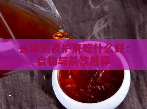 长期熬夜护肝吃什么好：食物与茶饮推荐