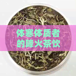 体寒体质者的降火茶饮建议：告别燥热，调整体质