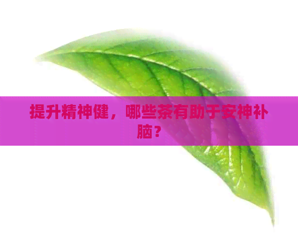 提升精神健，哪些茶有助于安神补脑？