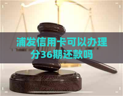 浦发信用卡可以办理分36期还款吗