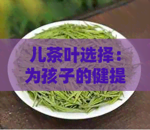 儿茶叶选择：为孩子的健提供适宜的饮品