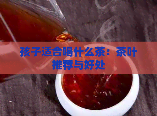 孩子适合喝什么茶：茶叶推荐与好处