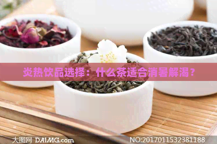 炎热饮品选择：什么茶适合消暑解渴？