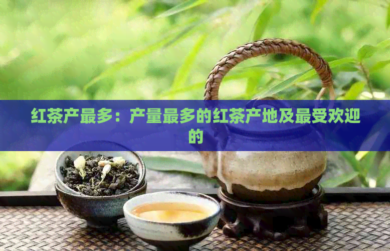 红茶产最多：产量最多的红茶产地及更受欢迎的