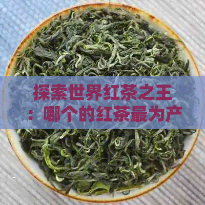 探索世界红茶之王：哪个的红茶最为产？