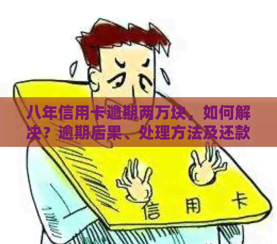 八年信用卡逾期两万块，如何解决？逾期后果、处理方法及还款建议全解析！