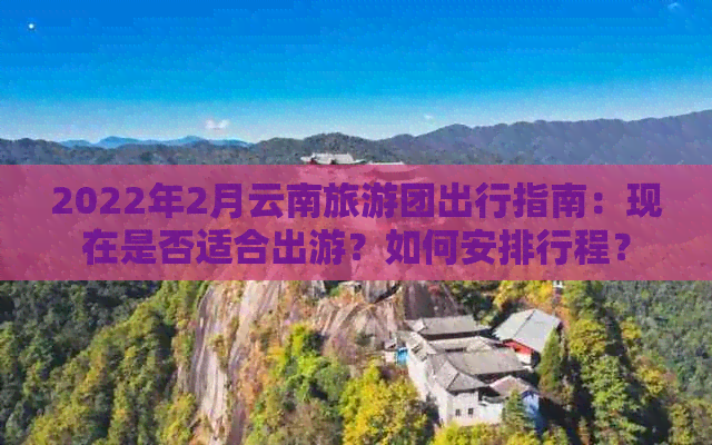 2022年2月云南旅游团出行指南：现在是否适合出游？如何安排行程？