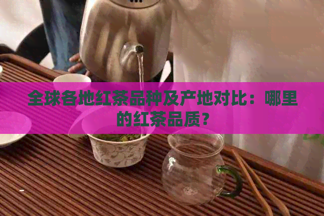 全球各地红茶品种及产地对比：哪里的红茶品质？