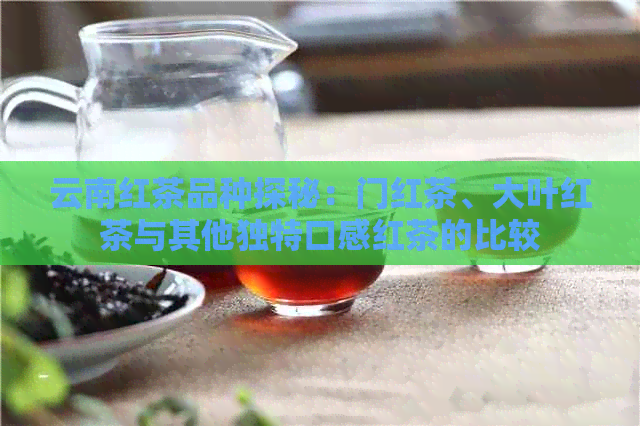 云南红茶品种探秘：门红茶、大叶红茶与其他独特口感红茶的比较