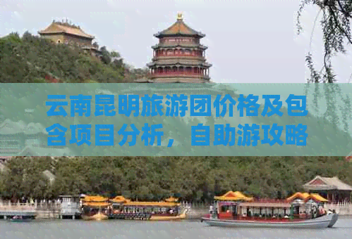 云南昆明旅游团价格及包含项目分析，自助游攻略分享