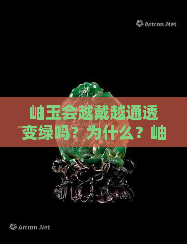 岫玉会越戴越通透变绿吗？为什么？岫玉会越戴越亮吗？