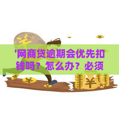 '网商贷逾期会优先扣钱吗？怎么办？必须还全款吗？'