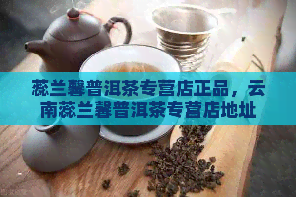 蕊兰馨普洱茶专营店正品，云南蕊兰馨普洱茶专营店地址