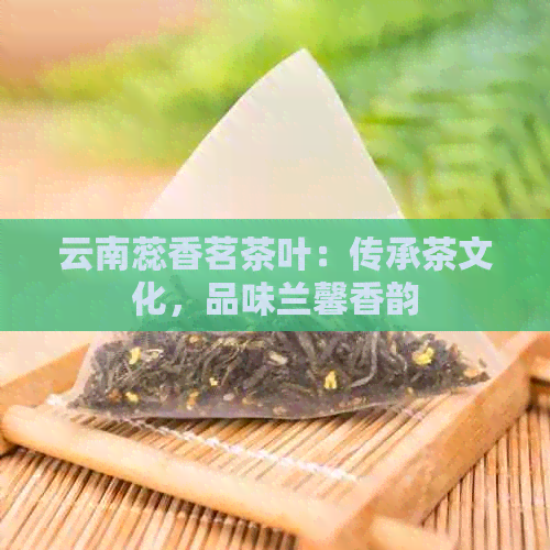 云南蕊香茗茶叶：传承茶文化，品味兰馨香韵