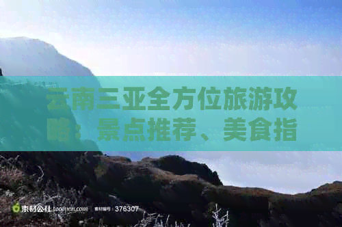 云南三亚全方位旅游攻略：景点推荐、美食指南、住宿建议及行程规划一应俱全