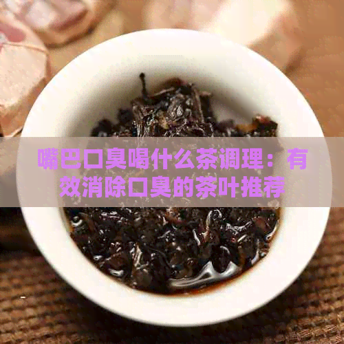 嘴巴口臭喝什么茶调理：有效消除口臭的茶叶推荐