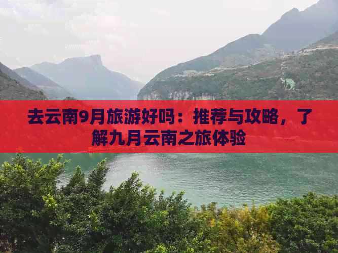 去云南9月旅游好吗：推荐与攻略，了解九月云南之旅体验