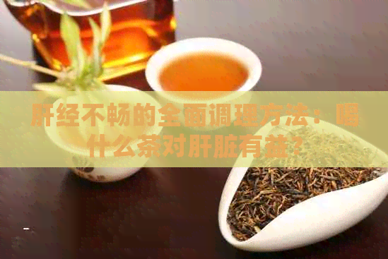 肝经不畅的全面调理方法：喝什么茶对肝脏有益？