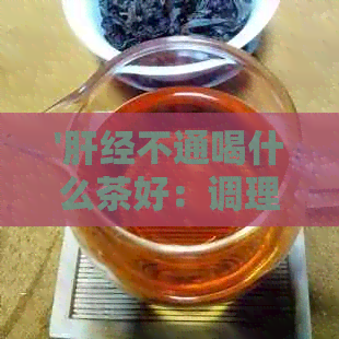 '肝经不通喝什么茶好：调理肝经推荐花草茶及药茶'