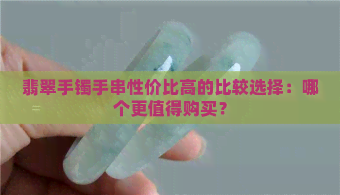 翡翠手镯手串性价比高的比较选择：哪个更值得购买？