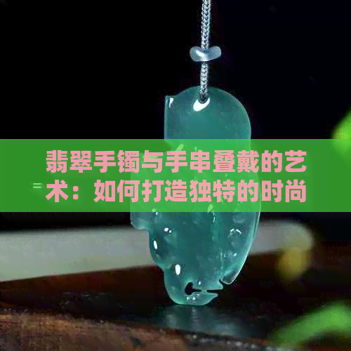 翡翠手镯与手串叠戴的艺术：如何打造独特的时尚搭配