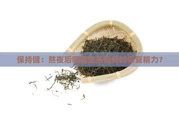 保持健：熬夜后喝哪些茶能有效恢复精力？