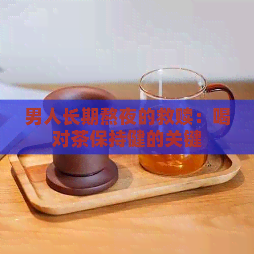 男人长期熬夜的救赎：喝对茶保持健的关键