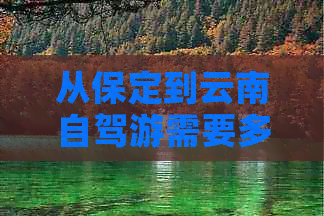 从保定到云南自驾游需要多少天？了解行程时间、路线及必备物品等全面信息