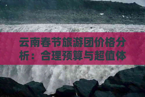 云南春节旅游团价格分析：合理预算与超值体验如何权衡？