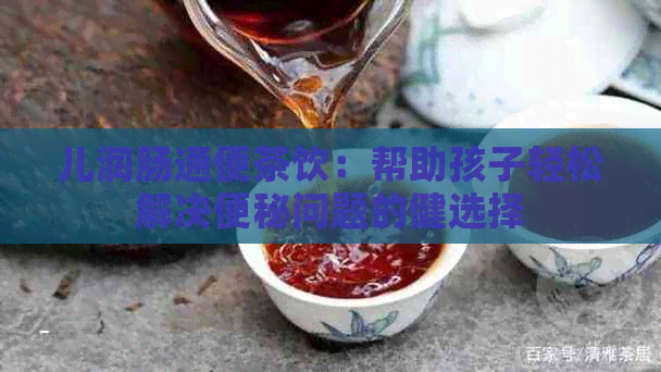 儿润肠通便茶饮：帮助孩子轻松解决便秘问题的健选择