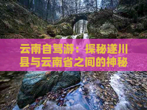 云南自驾游：探秘遂川县与云南省之间的神秘距离，路线规划及旅游指南