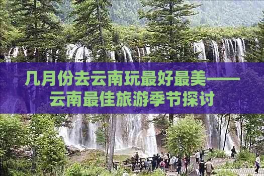 几月份去云南玩更好最美——云南更佳旅游季节探讨