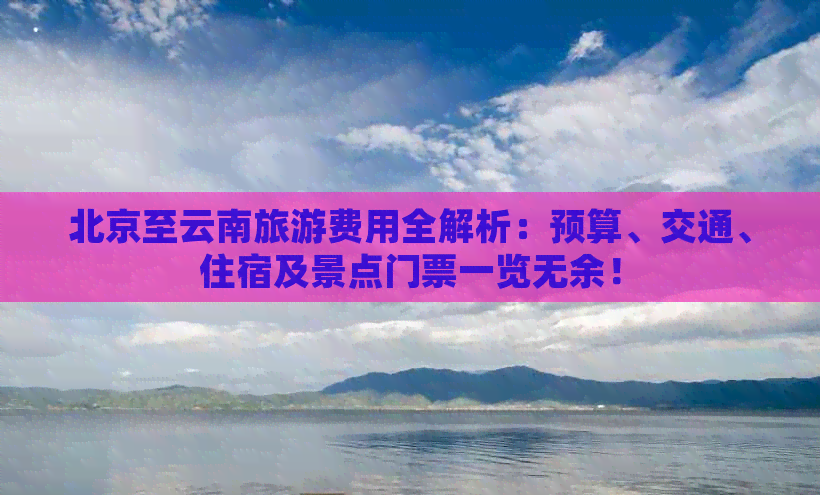 北京至云南旅游费用全解析：预算、交通、住宿及景点门票一览无余！