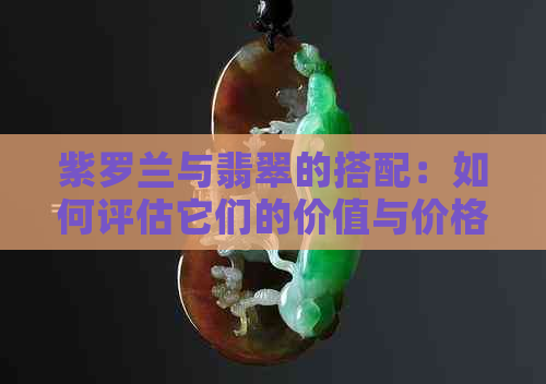 紫罗兰与翡翠的搭配：如何评估它们的价值与价格？