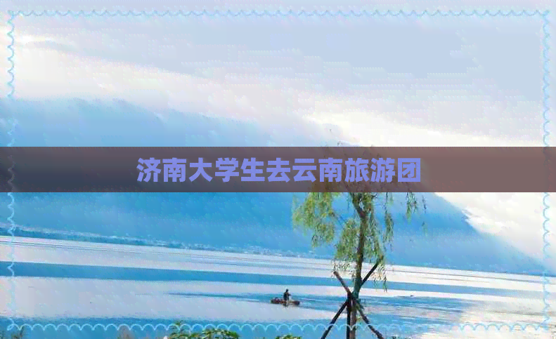 济南大学生去云南旅游团