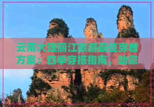 云南大理丽江旅游更佳穿着方案：四季穿搭指南，助您畅游风景名胜区！