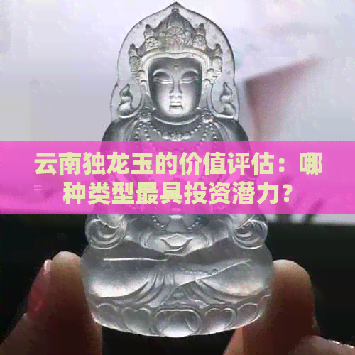 云南独龙玉的价值评估：哪种类型更具投资潜力？