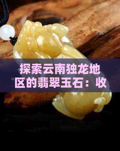 探索云南独龙地区的翡翠玉石：收藏价值与投资前景分析