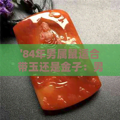 '84年男属鼠适合带玉还是金子：男属鼠的饰品选择'