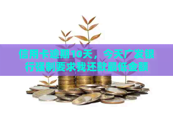 信用卡逾期10天，今天广发银行强制要求我还款更低金额