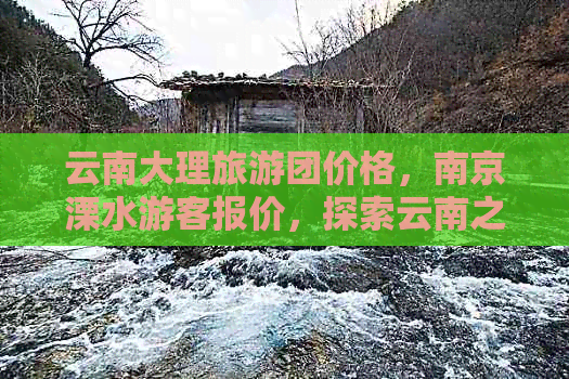 云南大理旅游团价格，南京溧水游客报价，探索云南之美多少钱一张票？