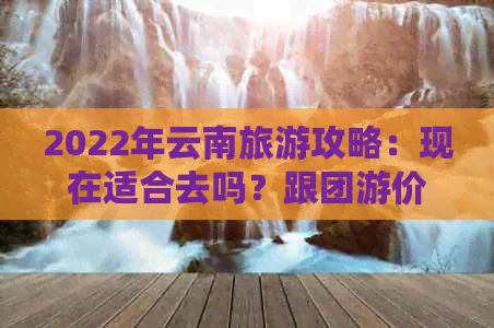 2022年云南旅游攻略：现在适合去吗？跟团游价格是多少？